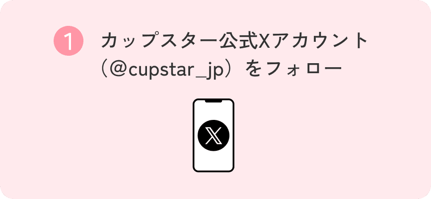 ① カップスター公式Xアカウント（＠cupstar_jp）をフォロー