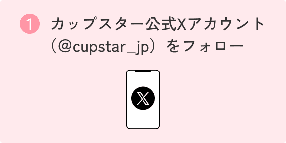 ① カップスター公式Xアカウント（＠cupstar_jp）をフォロー