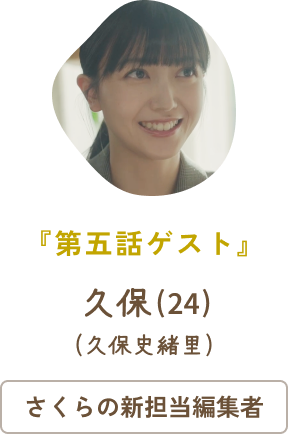 第五話ゲスト 久保（24）（久保史緒里） / さくらの新担当編集者