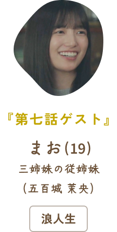 『第七話ゲスト』 まお（19）三姉妹の従姉妹（五百城 茉央）/ 浪人生