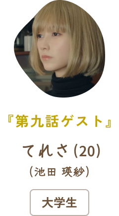 『第九話ゲスト』 てれさ（20）（池田 瑛紗）/ 大学生