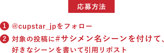 応募方法 ①@cupstar_jpをフォロー / ②対象の投稿に#サシメン名シーンを付けて、好きなシーンを書いて引用リポスト