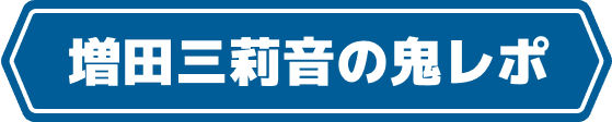 スペシャル企画 増田三莉音の鬼レポ