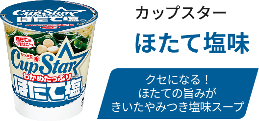 カップスター ほたて塩味 / クセになる！ほたての旨みがきいたやみつき塩味スープ