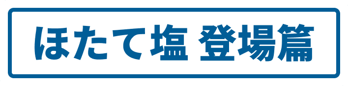 ほたて塩 登場篇