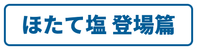 ほたて塩 登場篇
